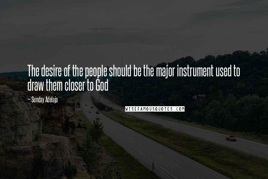 Sunday Adelaja Quotes: The desire of the people should be the major instrument used to draw them closer to God