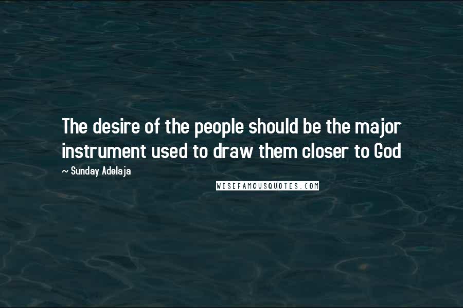 Sunday Adelaja Quotes: The desire of the people should be the major instrument used to draw them closer to God