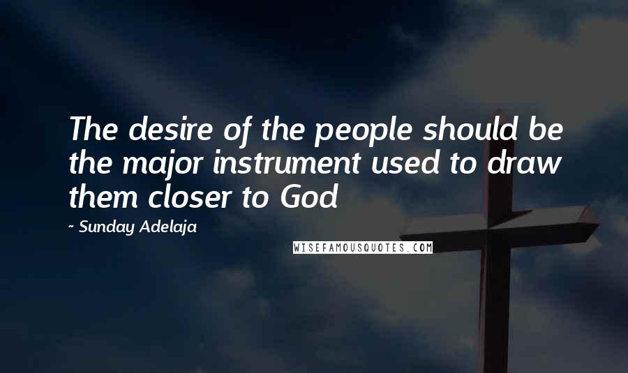 Sunday Adelaja Quotes: The desire of the people should be the major instrument used to draw them closer to God