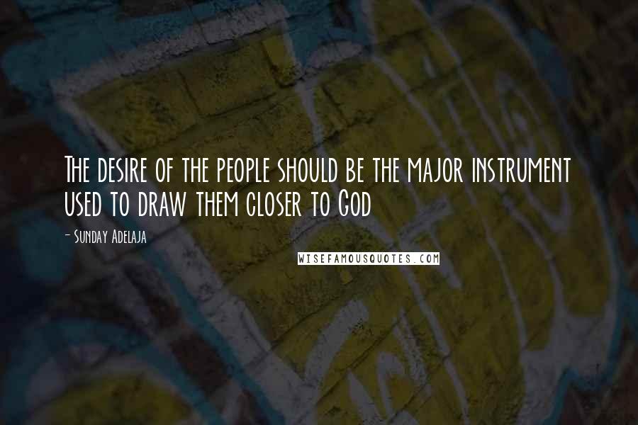 Sunday Adelaja Quotes: The desire of the people should be the major instrument used to draw them closer to God