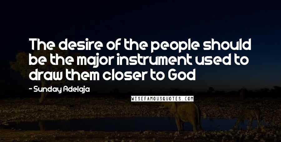 Sunday Adelaja Quotes: The desire of the people should be the major instrument used to draw them closer to God