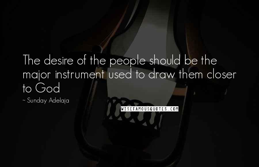 Sunday Adelaja Quotes: The desire of the people should be the major instrument used to draw them closer to God