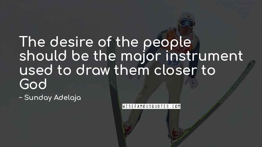 Sunday Adelaja Quotes: The desire of the people should be the major instrument used to draw them closer to God