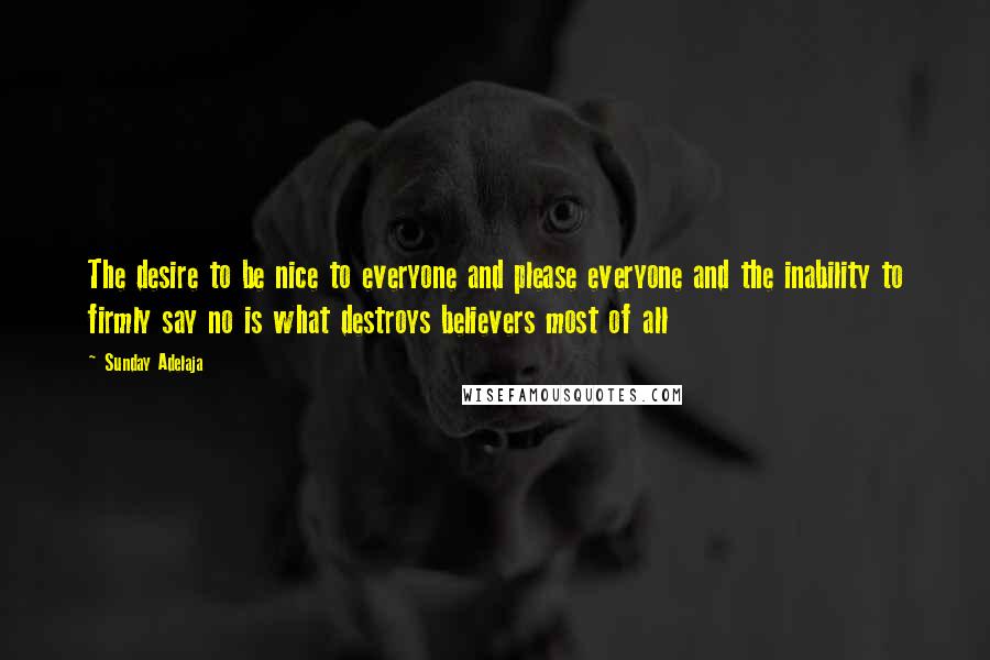 Sunday Adelaja Quotes: The desire to be nice to everyone and please everyone and the inability to firmly say no is what destroys believers most of all