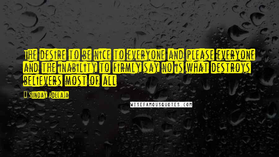 Sunday Adelaja Quotes: The desire to be nice to everyone and please everyone and the inability to firmly say no is what destroys believers most of all