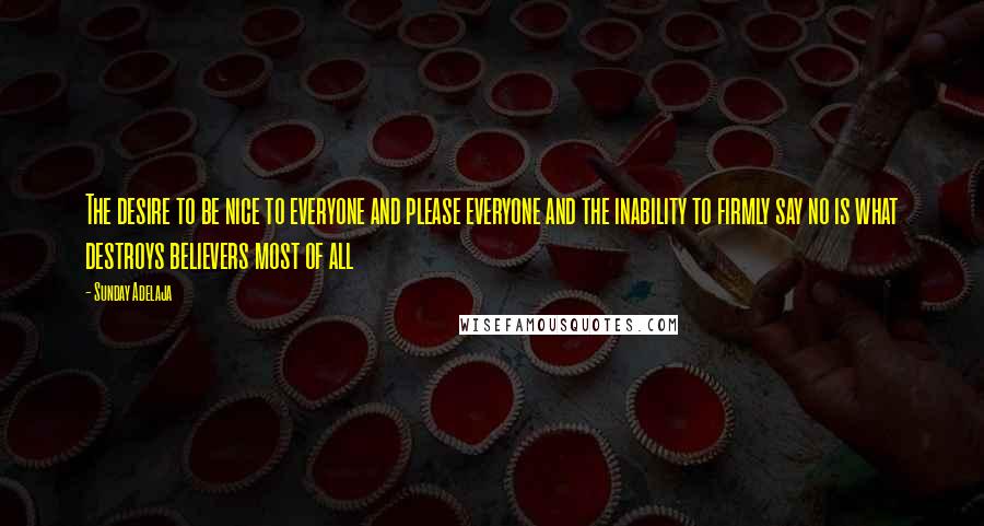 Sunday Adelaja Quotes: The desire to be nice to everyone and please everyone and the inability to firmly say no is what destroys believers most of all