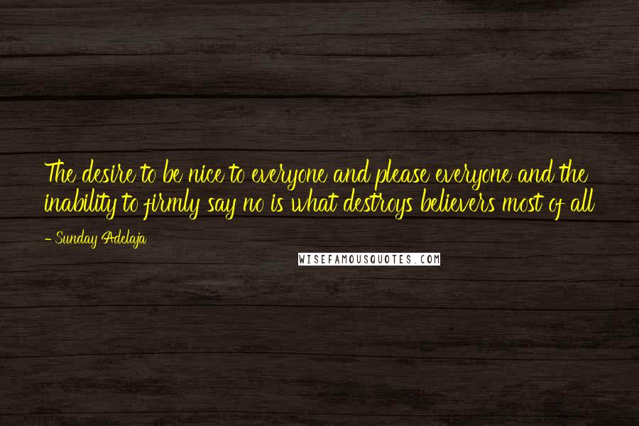 Sunday Adelaja Quotes: The desire to be nice to everyone and please everyone and the inability to firmly say no is what destroys believers most of all
