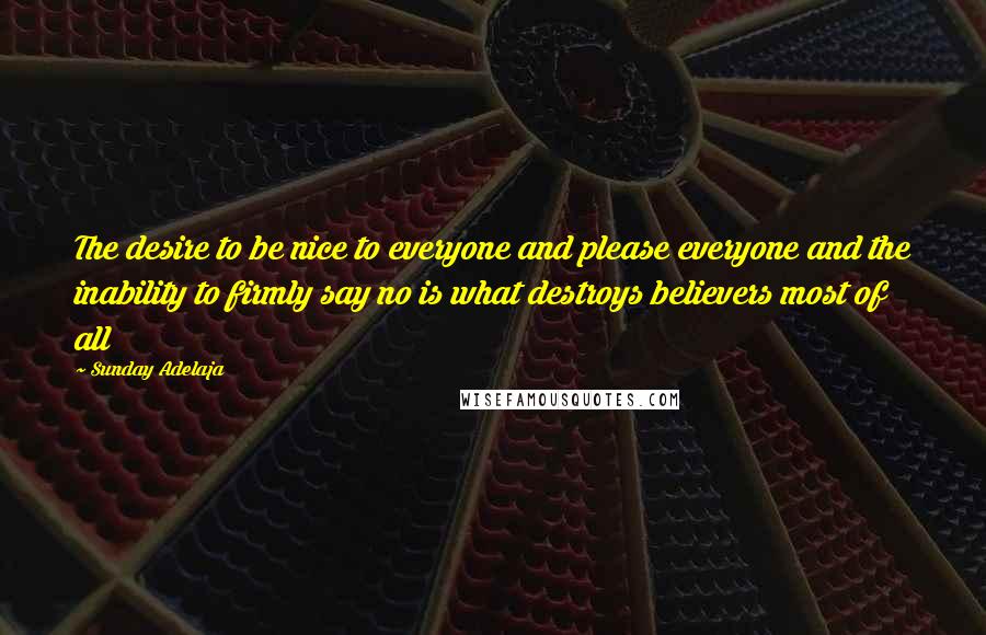 Sunday Adelaja Quotes: The desire to be nice to everyone and please everyone and the inability to firmly say no is what destroys believers most of all