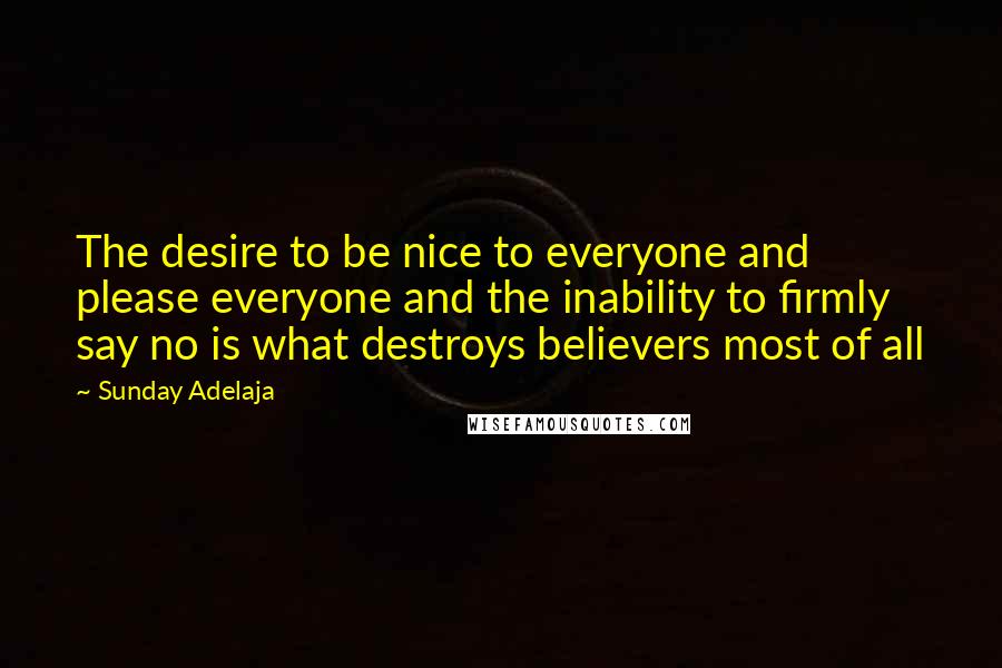 Sunday Adelaja Quotes: The desire to be nice to everyone and please everyone and the inability to firmly say no is what destroys believers most of all