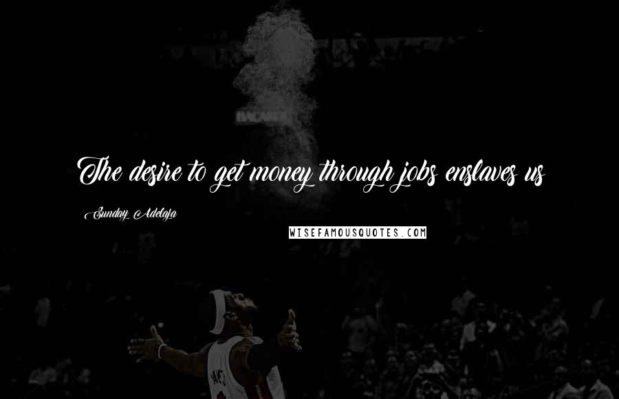 Sunday Adelaja Quotes: The desire to get money through jobs enslaves us