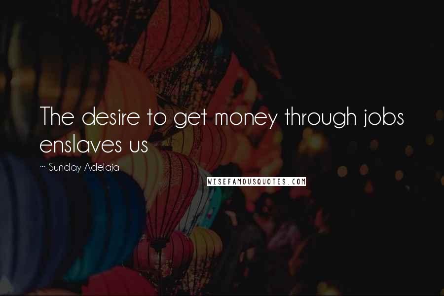Sunday Adelaja Quotes: The desire to get money through jobs enslaves us