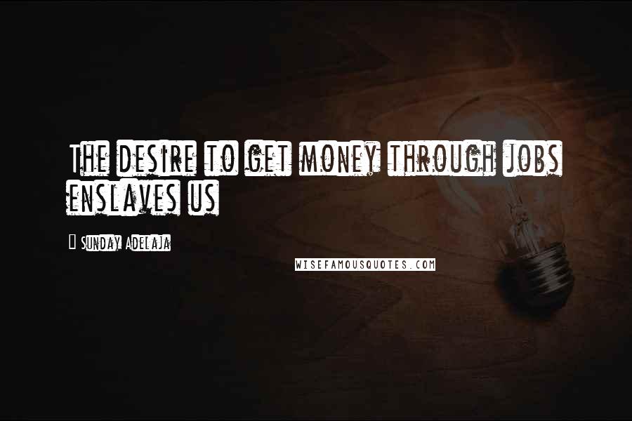 Sunday Adelaja Quotes: The desire to get money through jobs enslaves us