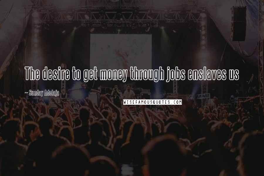 Sunday Adelaja Quotes: The desire to get money through jobs enslaves us