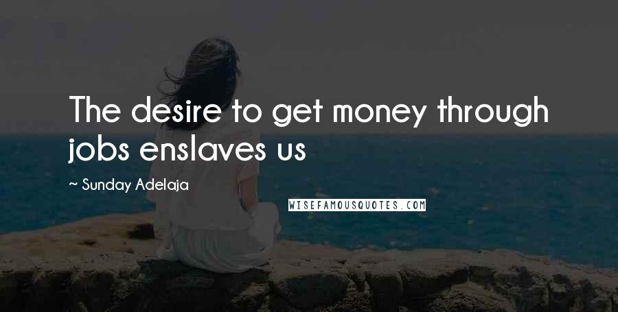 Sunday Adelaja Quotes: The desire to get money through jobs enslaves us