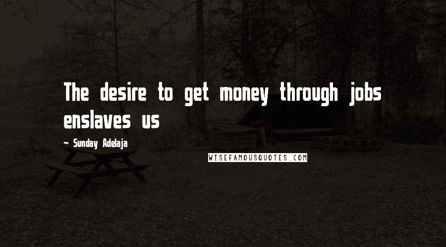 Sunday Adelaja Quotes: The desire to get money through jobs enslaves us