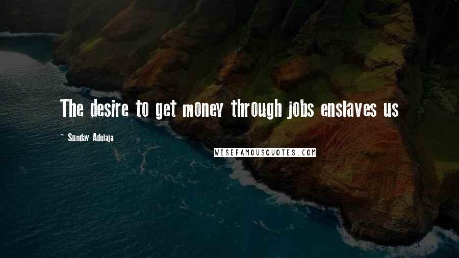 Sunday Adelaja Quotes: The desire to get money through jobs enslaves us