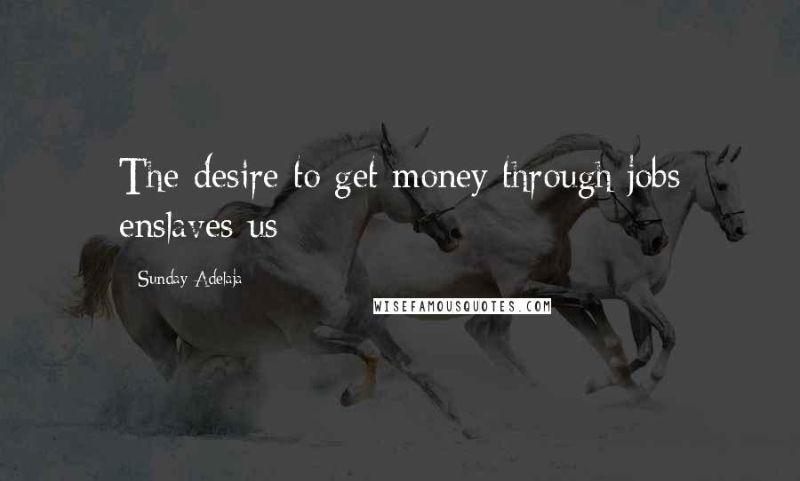 Sunday Adelaja Quotes: The desire to get money through jobs enslaves us
