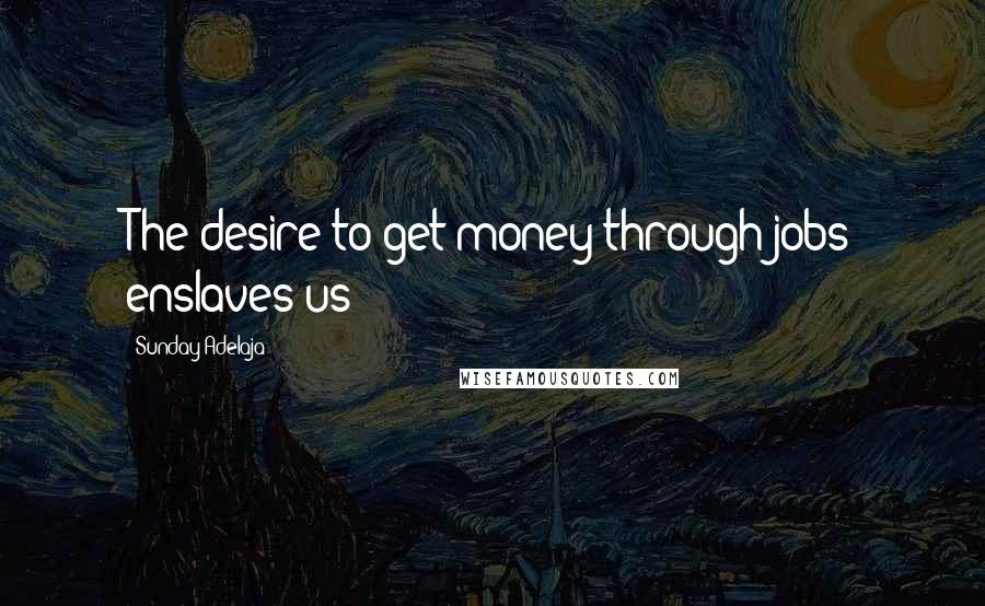 Sunday Adelaja Quotes: The desire to get money through jobs enslaves us