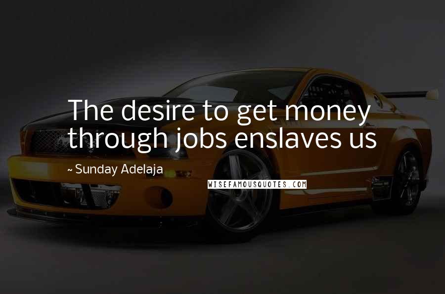 Sunday Adelaja Quotes: The desire to get money through jobs enslaves us