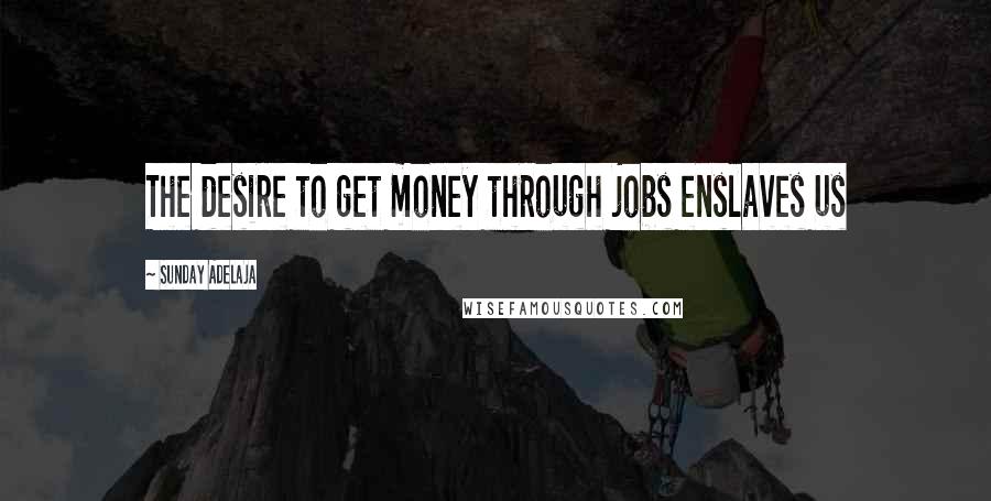 Sunday Adelaja Quotes: The desire to get money through jobs enslaves us