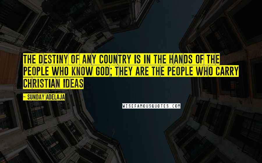 Sunday Adelaja Quotes: The destiny of any country is in the hands of the people who know God; they are the people who carry Christian ideas