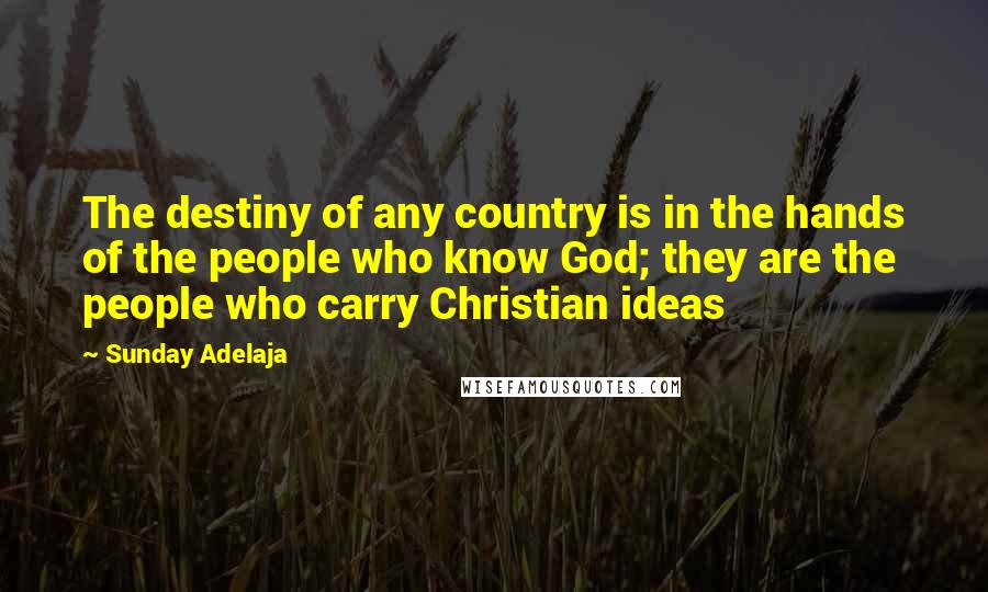 Sunday Adelaja Quotes: The destiny of any country is in the hands of the people who know God; they are the people who carry Christian ideas