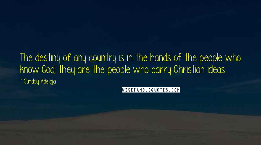 Sunday Adelaja Quotes: The destiny of any country is in the hands of the people who know God; they are the people who carry Christian ideas