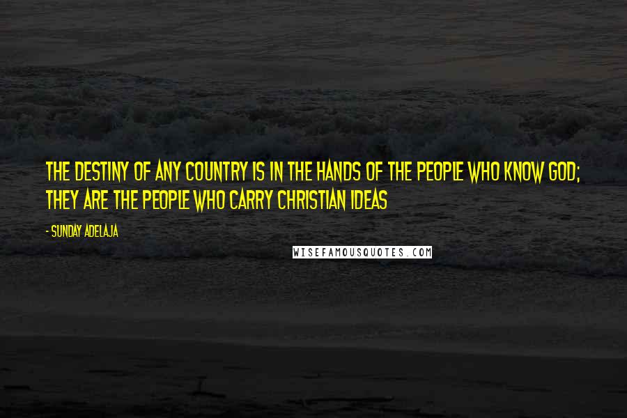 Sunday Adelaja Quotes: The destiny of any country is in the hands of the people who know God; they are the people who carry Christian ideas