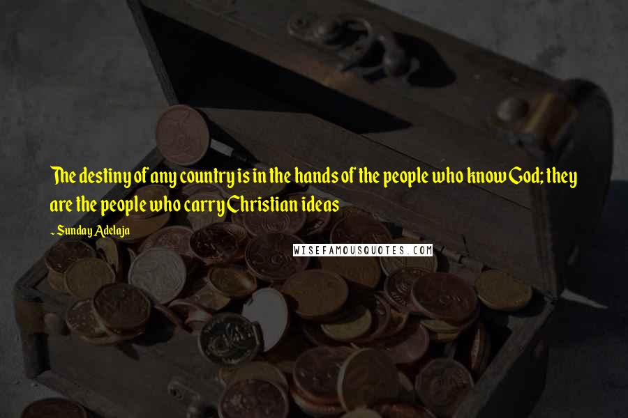 Sunday Adelaja Quotes: The destiny of any country is in the hands of the people who know God; they are the people who carry Christian ideas