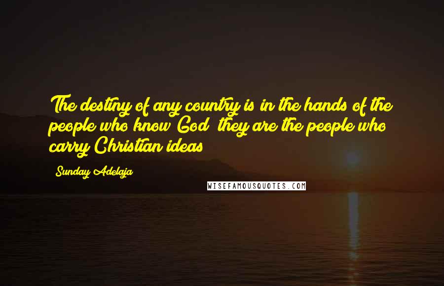 Sunday Adelaja Quotes: The destiny of any country is in the hands of the people who know God; they are the people who carry Christian ideas