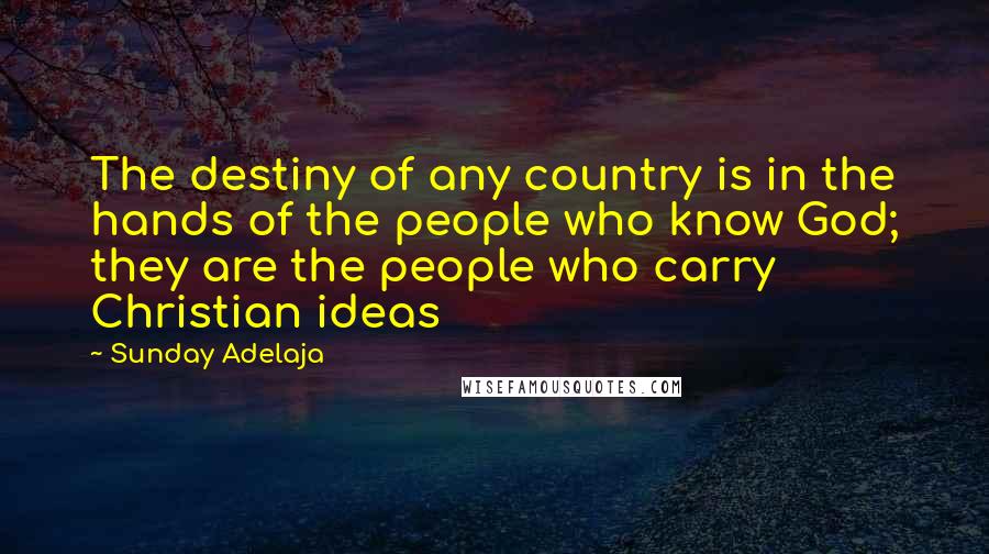 Sunday Adelaja Quotes: The destiny of any country is in the hands of the people who know God; they are the people who carry Christian ideas