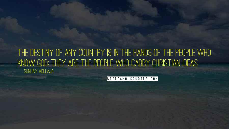 Sunday Adelaja Quotes: The destiny of any country is in the hands of the people who know God; they are the people who carry Christian ideas