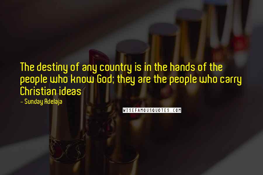 Sunday Adelaja Quotes: The destiny of any country is in the hands of the people who know God; they are the people who carry Christian ideas