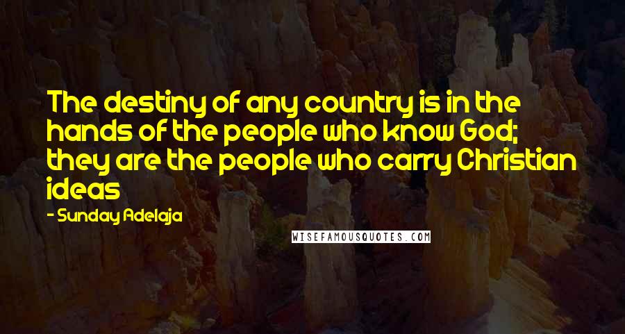 Sunday Adelaja Quotes: The destiny of any country is in the hands of the people who know God; they are the people who carry Christian ideas