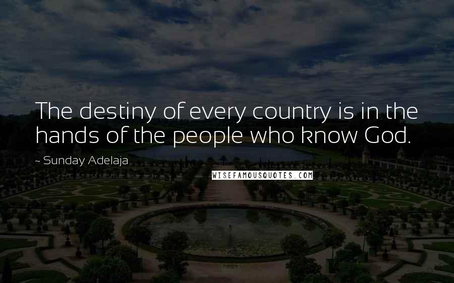 Sunday Adelaja Quotes: The destiny of every country is in the hands of the people who know God.