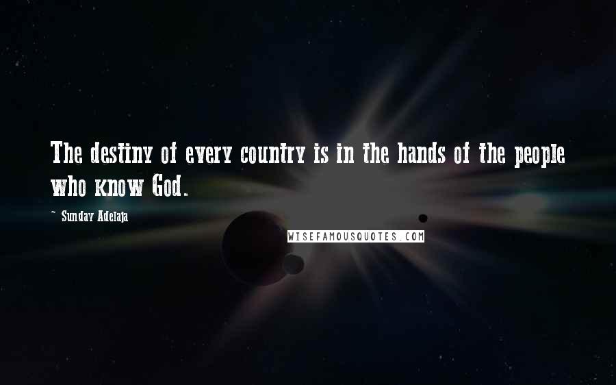 Sunday Adelaja Quotes: The destiny of every country is in the hands of the people who know God.