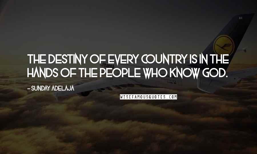 Sunday Adelaja Quotes: The destiny of every country is in the hands of the people who know God.