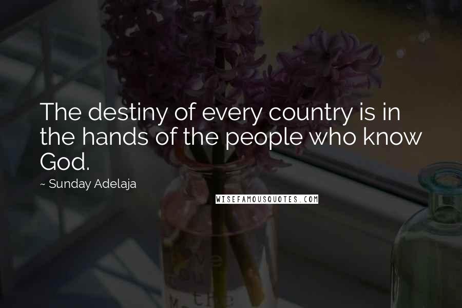 Sunday Adelaja Quotes: The destiny of every country is in the hands of the people who know God.