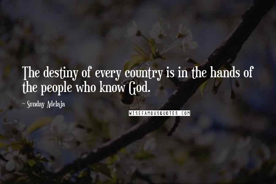 Sunday Adelaja Quotes: The destiny of every country is in the hands of the people who know God.