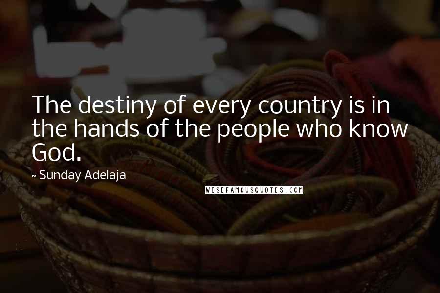 Sunday Adelaja Quotes: The destiny of every country is in the hands of the people who know God.