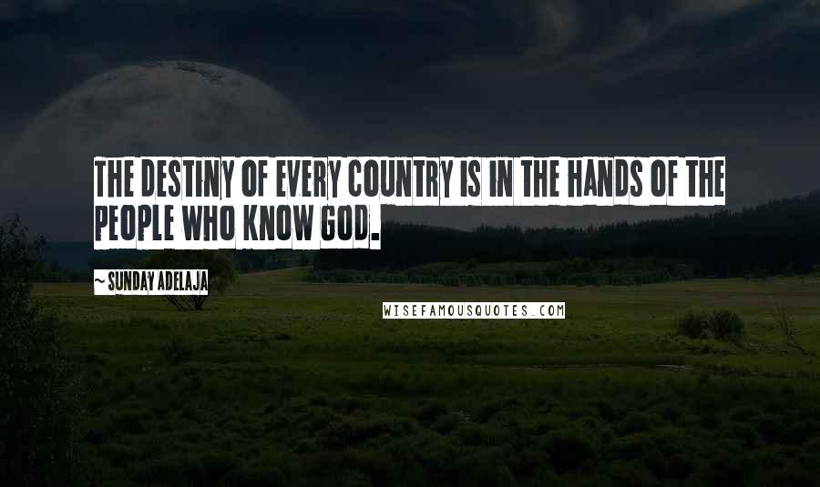 Sunday Adelaja Quotes: The destiny of every country is in the hands of the people who know God.