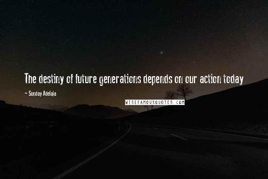 Sunday Adelaja Quotes: The destiny of future generations depends on our action today