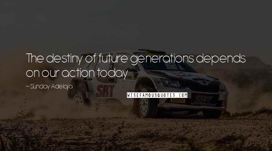 Sunday Adelaja Quotes: The destiny of future generations depends on our action today