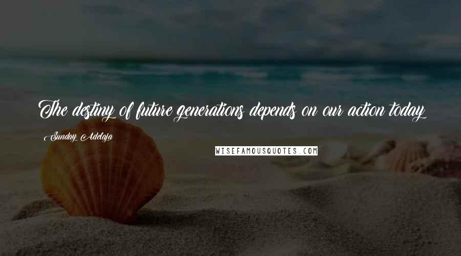 Sunday Adelaja Quotes: The destiny of future generations depends on our action today