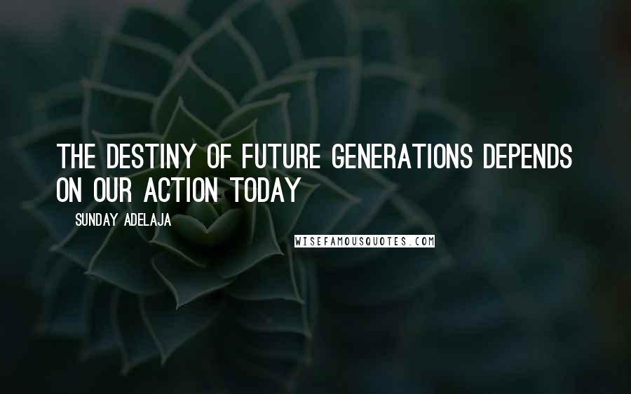 Sunday Adelaja Quotes: The destiny of future generations depends on our action today