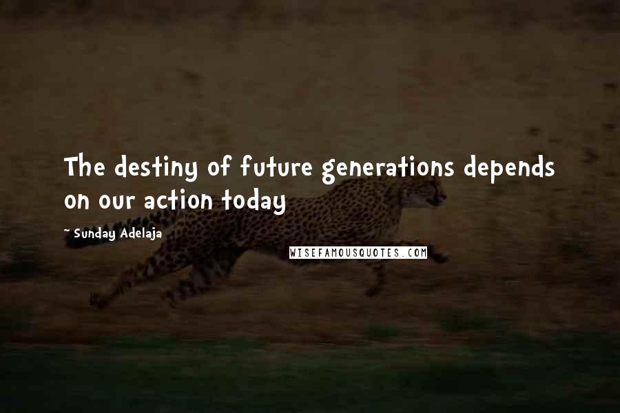 Sunday Adelaja Quotes: The destiny of future generations depends on our action today