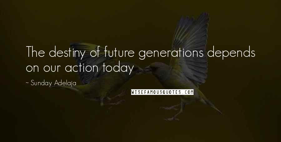 Sunday Adelaja Quotes: The destiny of future generations depends on our action today