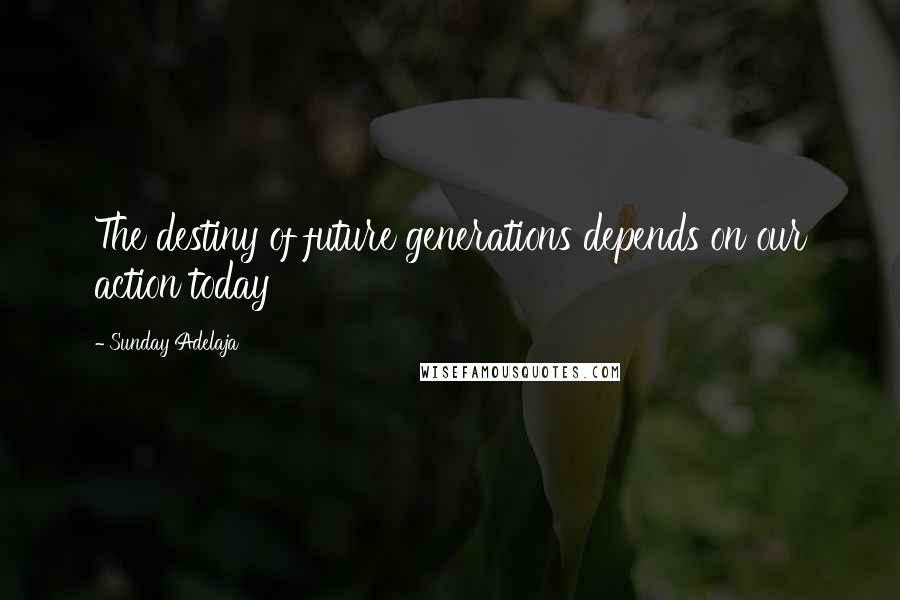 Sunday Adelaja Quotes: The destiny of future generations depends on our action today