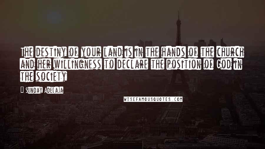 Sunday Adelaja Quotes: The destiny of your land is in the hands of the church and her willingness to declare the position of God in the society