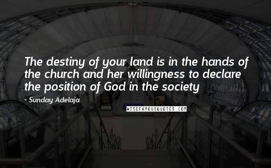 Sunday Adelaja Quotes: The destiny of your land is in the hands of the church and her willingness to declare the position of God in the society